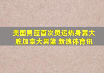 美国男篮首次奥运热身赛大胜加拿大男篮 新浪体育讯
